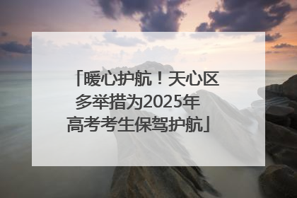 暖心护航！天心区多举措为2025年高考考生保驾护航